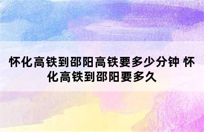 怀化高铁到邵阳高铁要多少分钟 怀化高铁到邵阳要多久